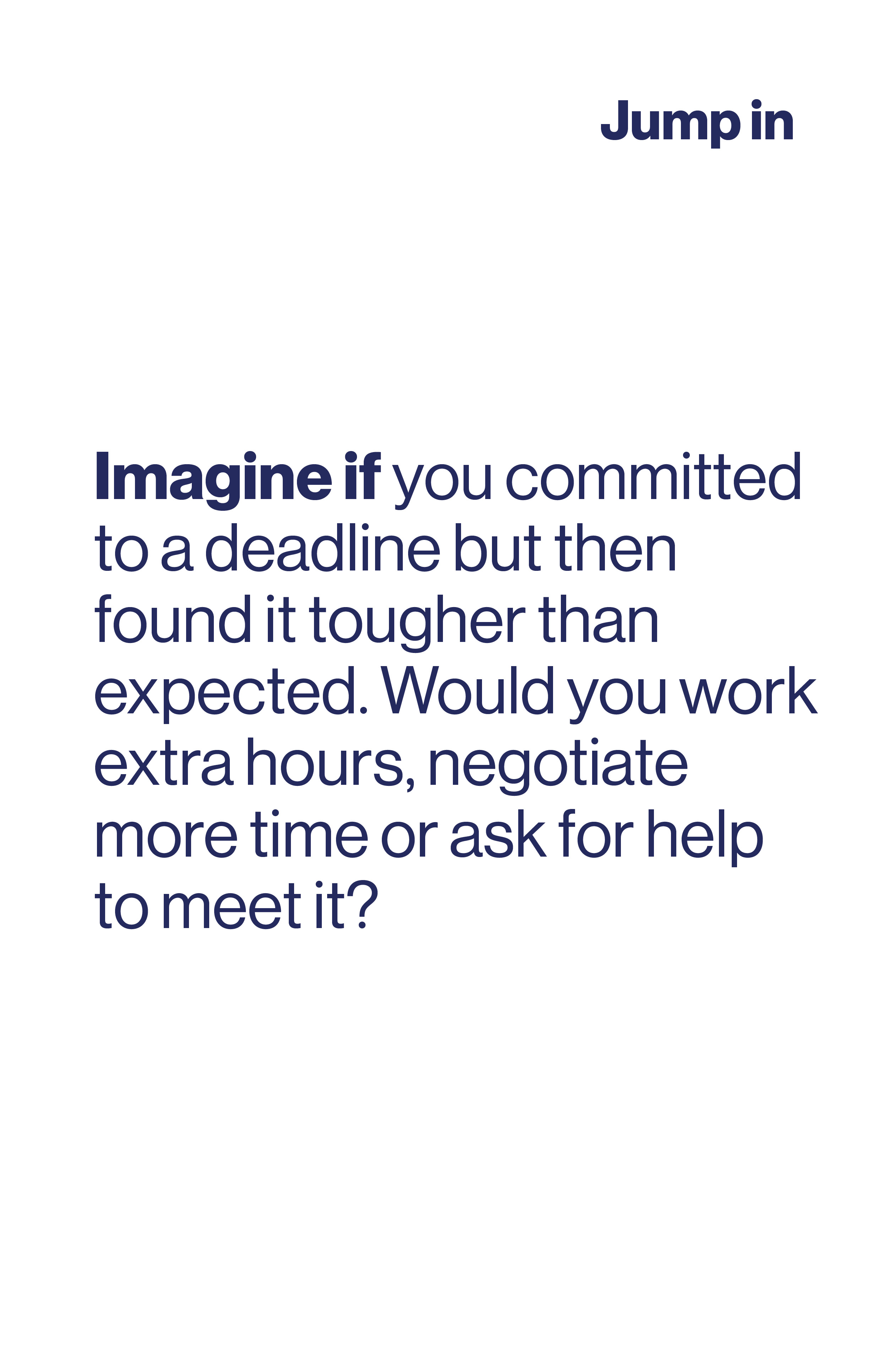 Imagine if you committed to a deadline but then found it tougher than expected. Would you work extra hours, negotiate more time or ask for help to meet it?